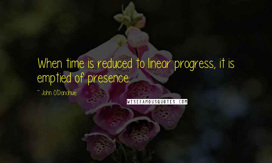 John O'Donohue Quotes: When time is reduced to linear progress, it is emptied of presence.