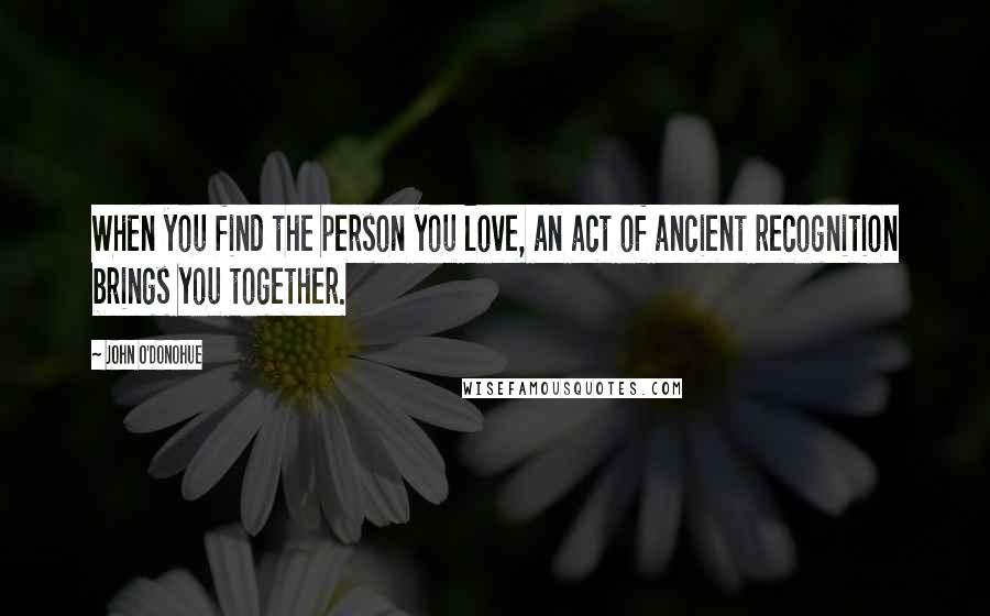 John O'Donohue Quotes: When you find the person you love, an act of ancient recognition brings you together.