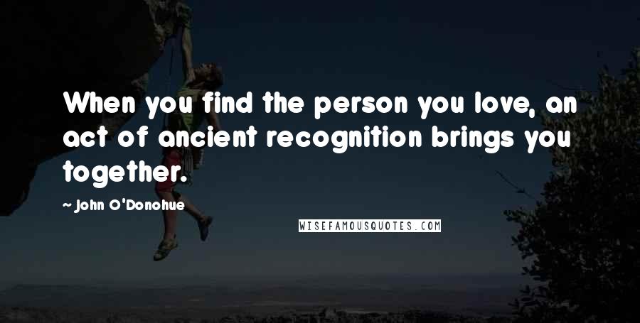 John O'Donohue Quotes: When you find the person you love, an act of ancient recognition brings you together.