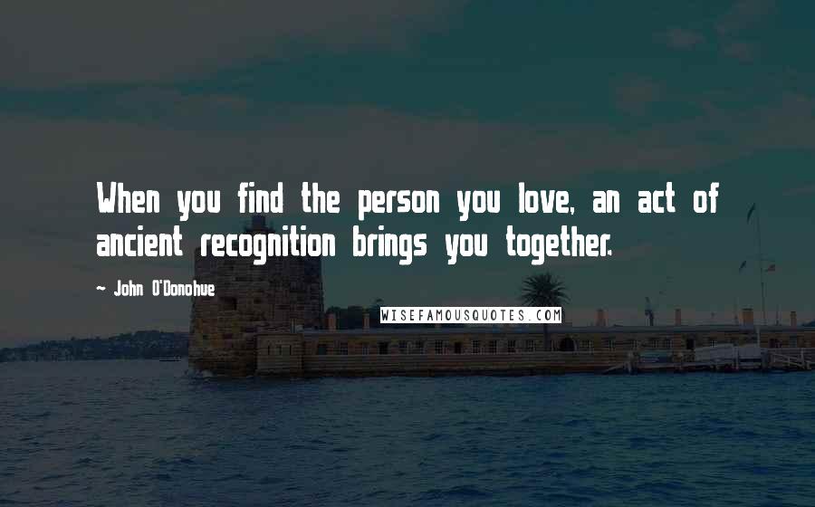 John O'Donohue Quotes: When you find the person you love, an act of ancient recognition brings you together.