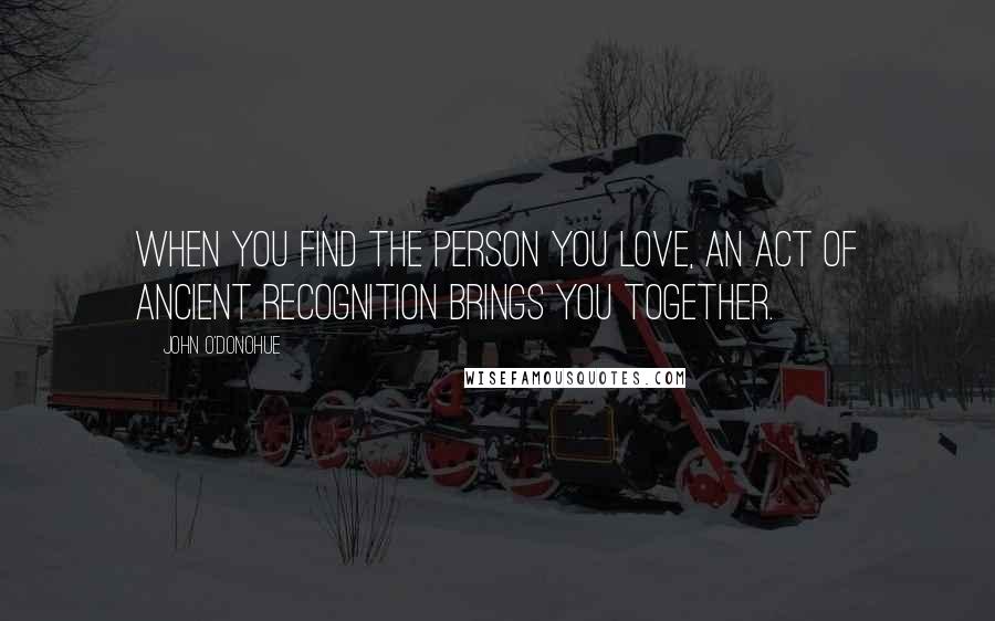 John O'Donohue Quotes: When you find the person you love, an act of ancient recognition brings you together.