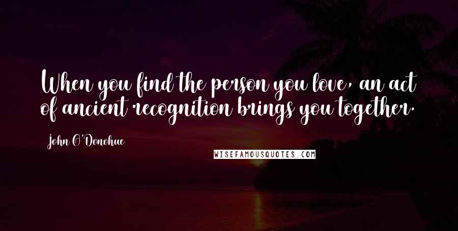 John O'Donohue Quotes: When you find the person you love, an act of ancient recognition brings you together.