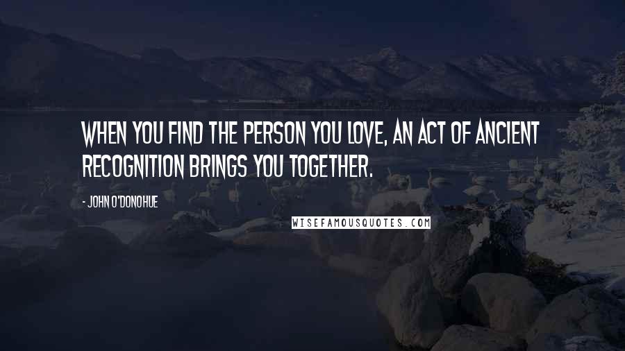 John O'Donohue Quotes: When you find the person you love, an act of ancient recognition brings you together.