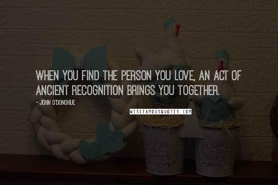 John O'Donohue Quotes: When you find the person you love, an act of ancient recognition brings you together.