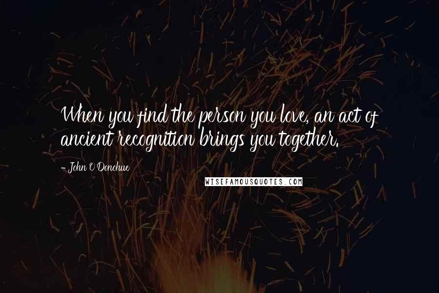 John O'Donohue Quotes: When you find the person you love, an act of ancient recognition brings you together.