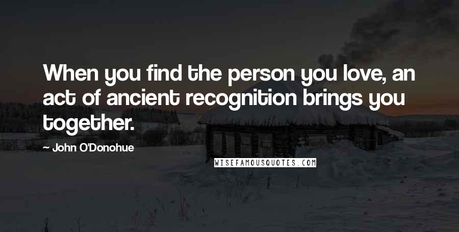 John O'Donohue Quotes: When you find the person you love, an act of ancient recognition brings you together.