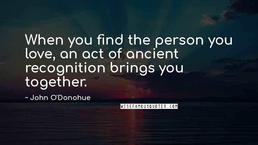 John O'Donohue Quotes: When you find the person you love, an act of ancient recognition brings you together.