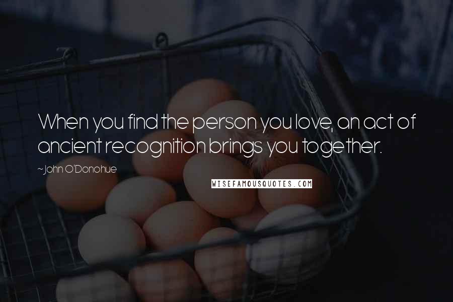 John O'Donohue Quotes: When you find the person you love, an act of ancient recognition brings you together.