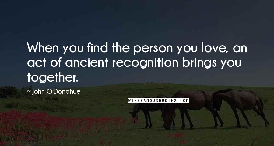 John O'Donohue Quotes: When you find the person you love, an act of ancient recognition brings you together.