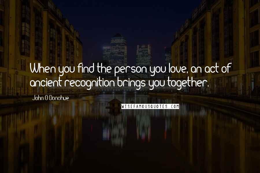 John O'Donohue Quotes: When you find the person you love, an act of ancient recognition brings you together.