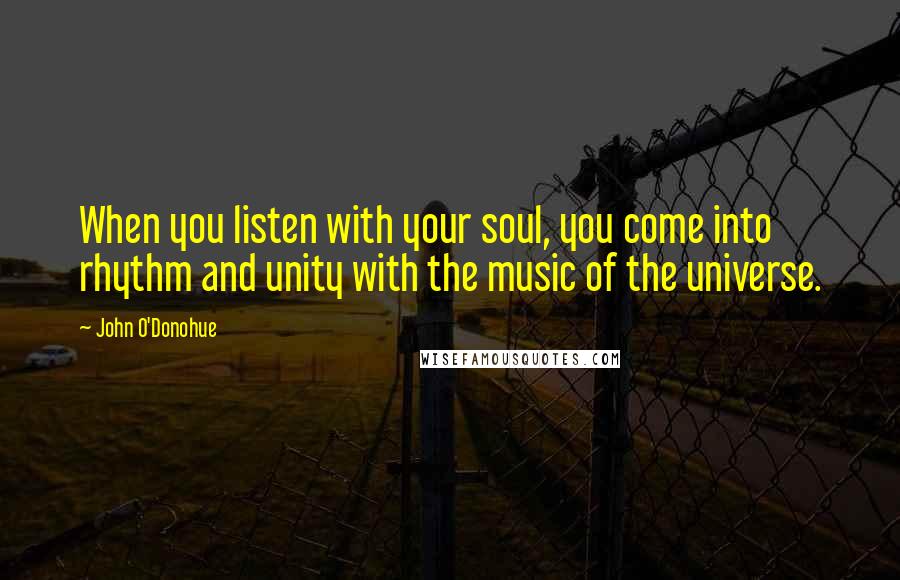 John O'Donohue Quotes: When you listen with your soul, you come into rhythm and unity with the music of the universe.