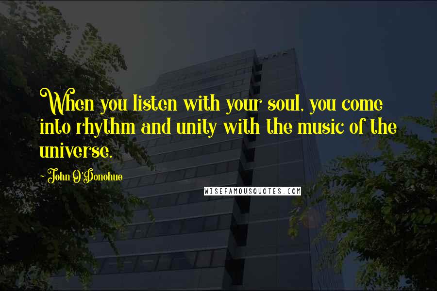 John O'Donohue Quotes: When you listen with your soul, you come into rhythm and unity with the music of the universe.