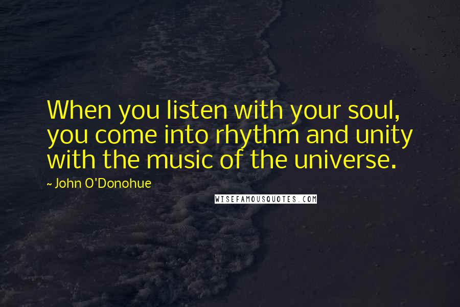 John O'Donohue Quotes: When you listen with your soul, you come into rhythm and unity with the music of the universe.