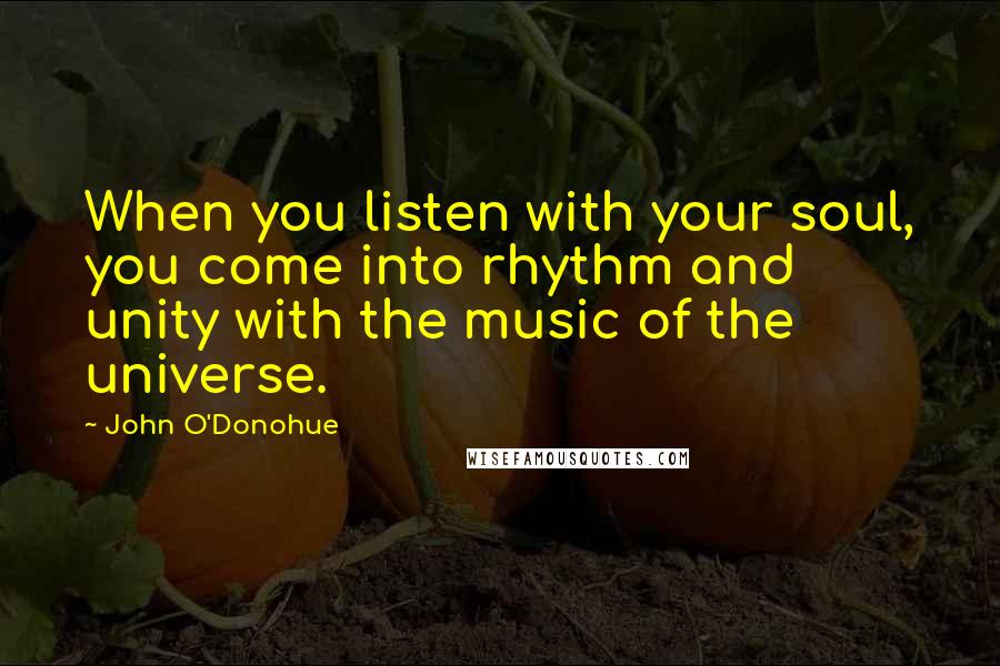 John O'Donohue Quotes: When you listen with your soul, you come into rhythm and unity with the music of the universe.