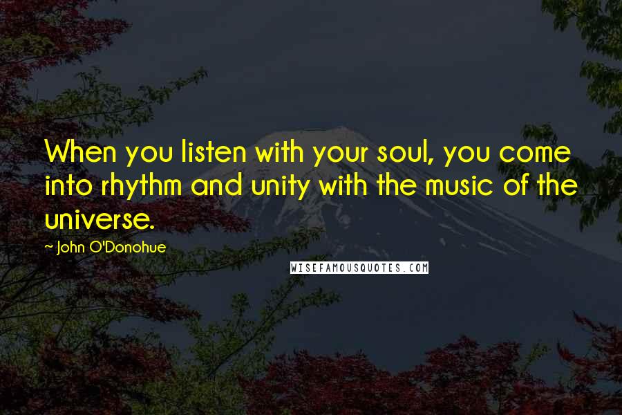 John O'Donohue Quotes: When you listen with your soul, you come into rhythm and unity with the music of the universe.