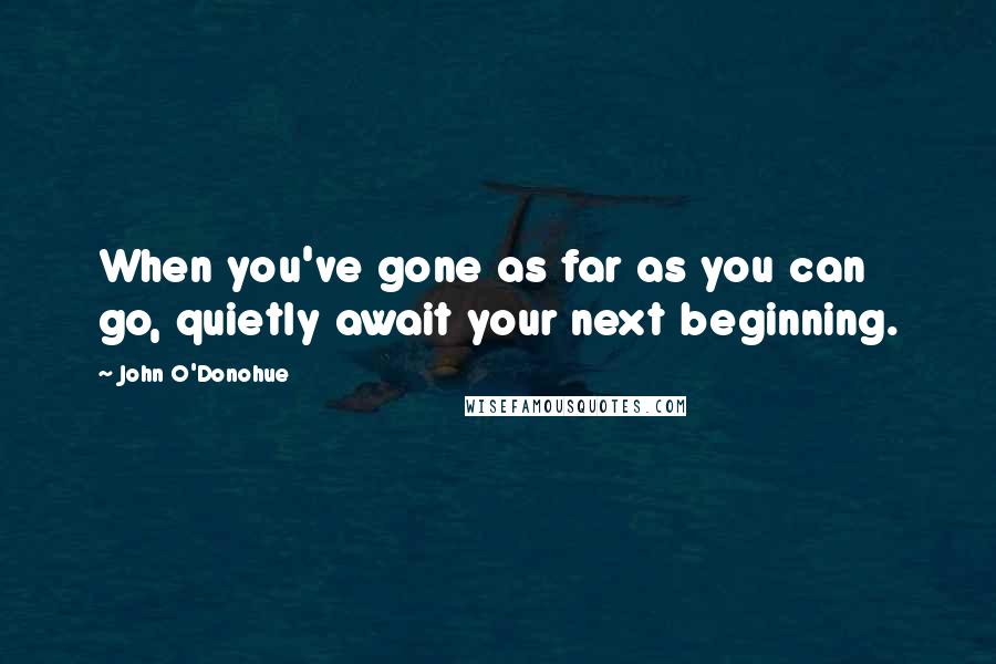 John O'Donohue Quotes: When you've gone as far as you can go, quietly await your next beginning.