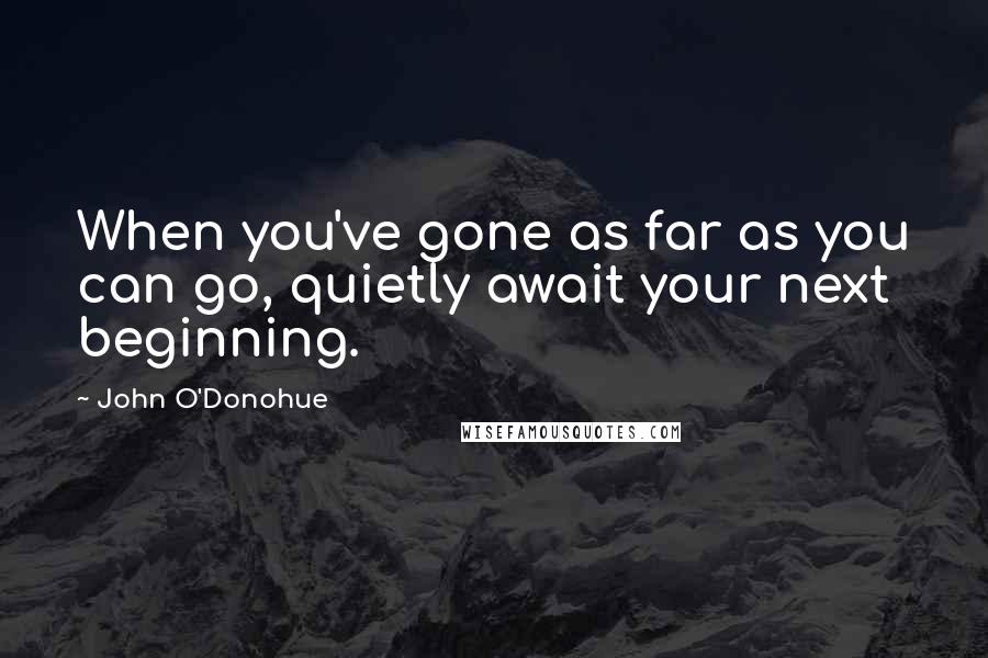 John O'Donohue Quotes: When you've gone as far as you can go, quietly await your next beginning.