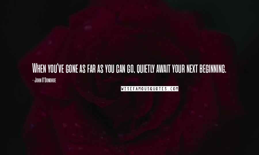 John O'Donohue Quotes: When you've gone as far as you can go, quietly await your next beginning.