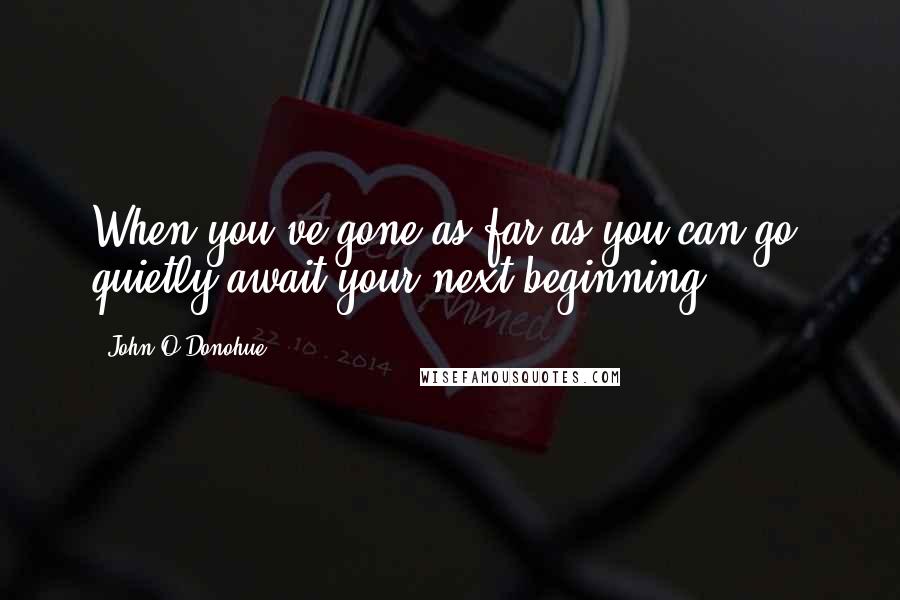 John O'Donohue Quotes: When you've gone as far as you can go, quietly await your next beginning.