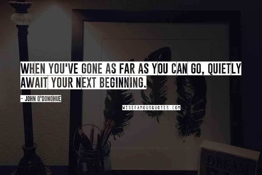 John O'Donohue Quotes: When you've gone as far as you can go, quietly await your next beginning.