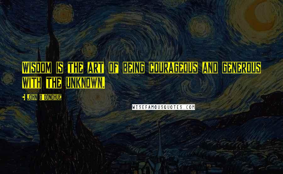 John O'Donohue Quotes: Wisdom is the art of being courageous and generous with the unknown.