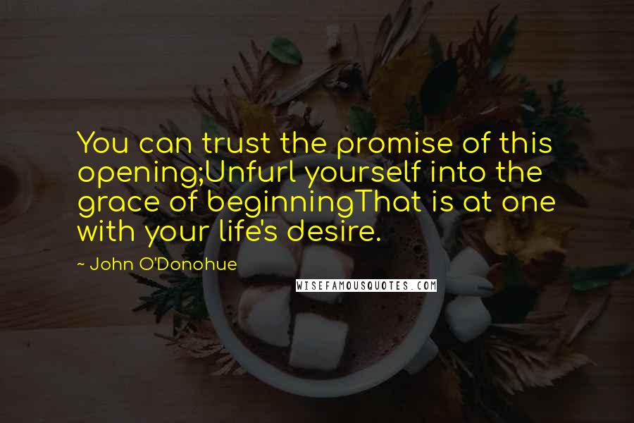 John O'Donohue Quotes: You can trust the promise of this opening;Unfurl yourself into the grace of beginningThat is at one with your life's desire.