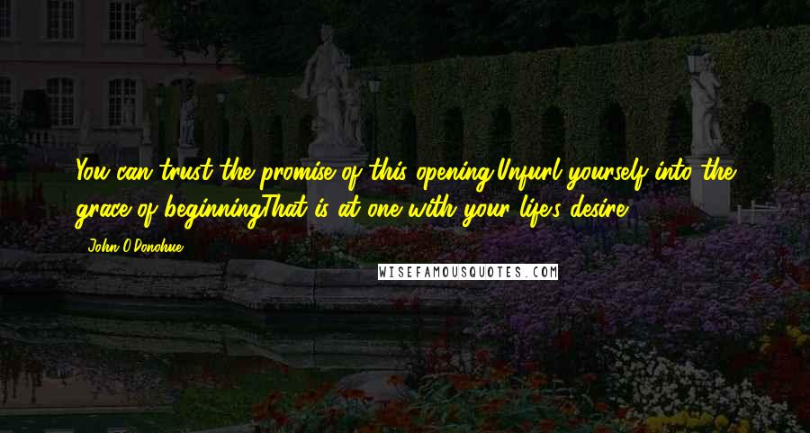 John O'Donohue Quotes: You can trust the promise of this opening;Unfurl yourself into the grace of beginningThat is at one with your life's desire.