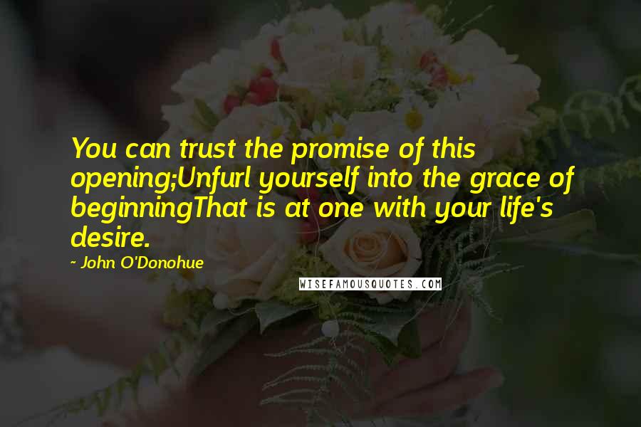 John O'Donohue Quotes: You can trust the promise of this opening;Unfurl yourself into the grace of beginningThat is at one with your life's desire.