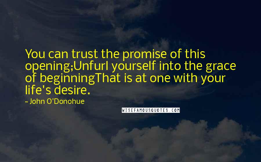 John O'Donohue Quotes: You can trust the promise of this opening;Unfurl yourself into the grace of beginningThat is at one with your life's desire.