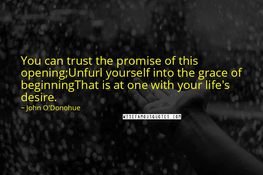 John O'Donohue Quotes: You can trust the promise of this opening;Unfurl yourself into the grace of beginningThat is at one with your life's desire.