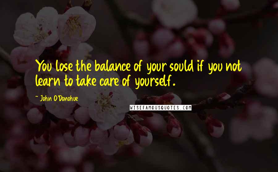 John O'Donohue Quotes: You lose the balance of your sould if you not learn to take care of yourself.