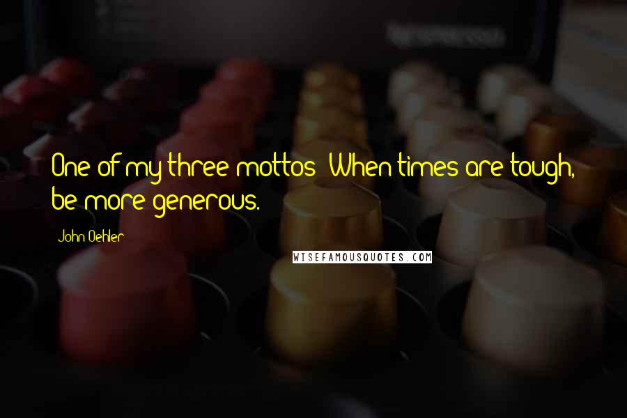 John Oehler Quotes: One of my three mottos: When times are tough, be more generous.