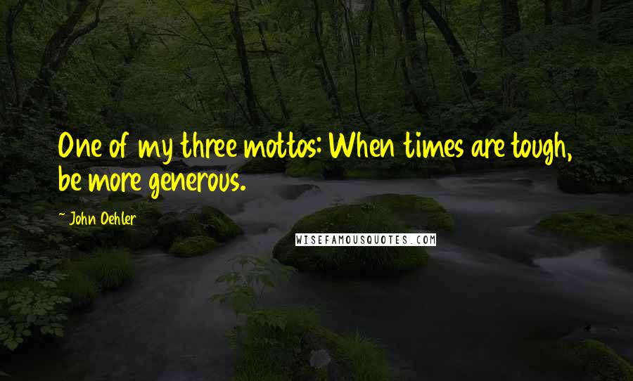 John Oehler Quotes: One of my three mottos: When times are tough, be more generous.