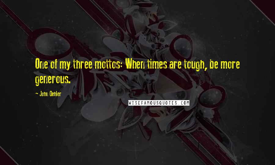 John Oehler Quotes: One of my three mottos: When times are tough, be more generous.