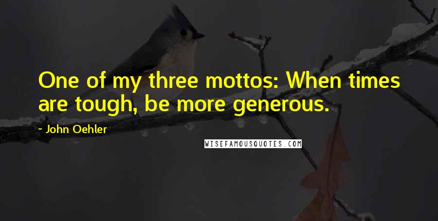 John Oehler Quotes: One of my three mottos: When times are tough, be more generous.