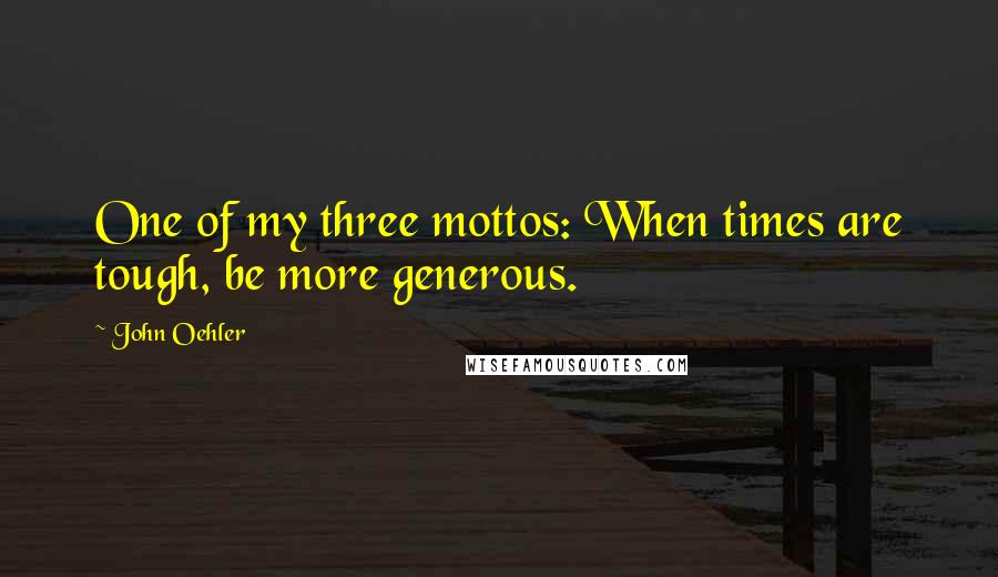 John Oehler Quotes: One of my three mottos: When times are tough, be more generous.