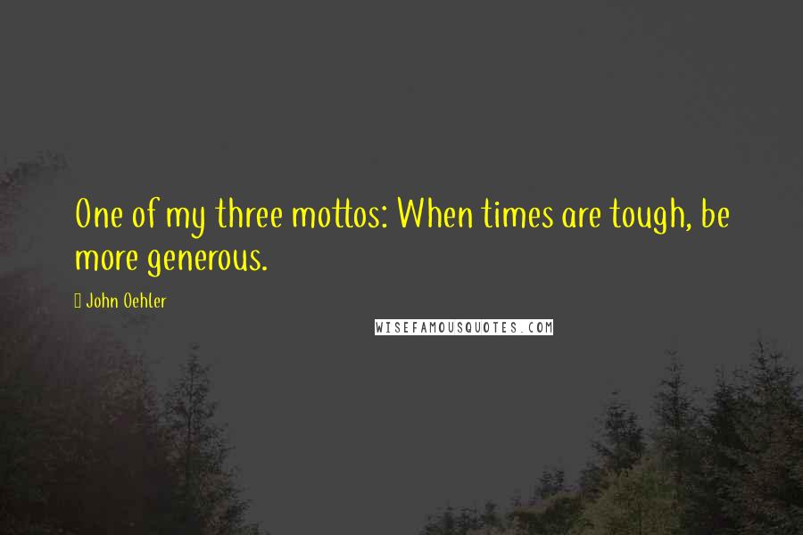 John Oehler Quotes: One of my three mottos: When times are tough, be more generous.