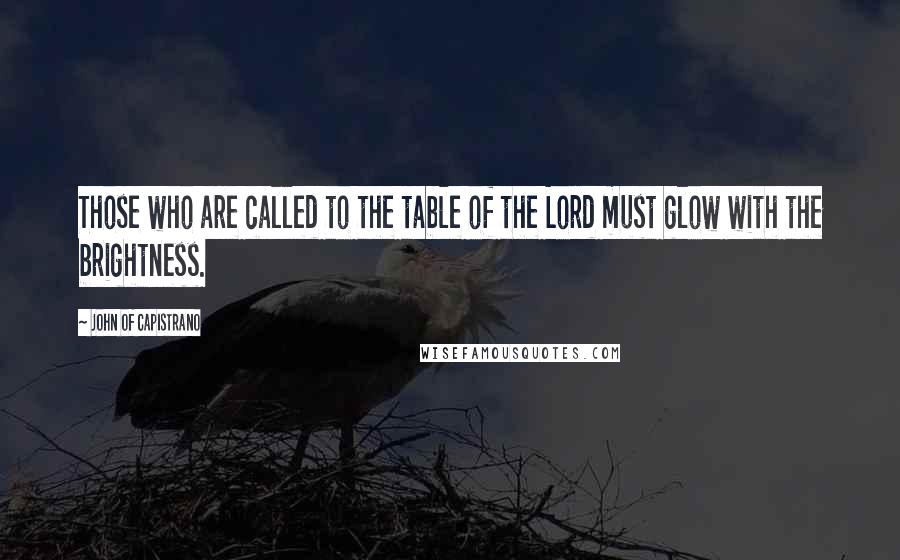 John Of Capistrano Quotes: Those who are called to the table of the Lord must glow with the brightness.