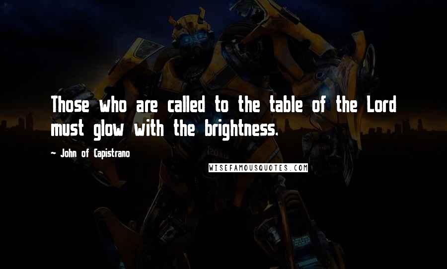 John Of Capistrano Quotes: Those who are called to the table of the Lord must glow with the brightness.