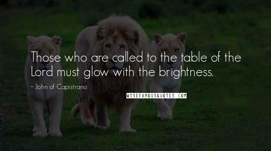 John Of Capistrano Quotes: Those who are called to the table of the Lord must glow with the brightness.