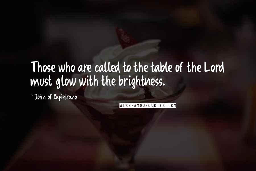 John Of Capistrano Quotes: Those who are called to the table of the Lord must glow with the brightness.