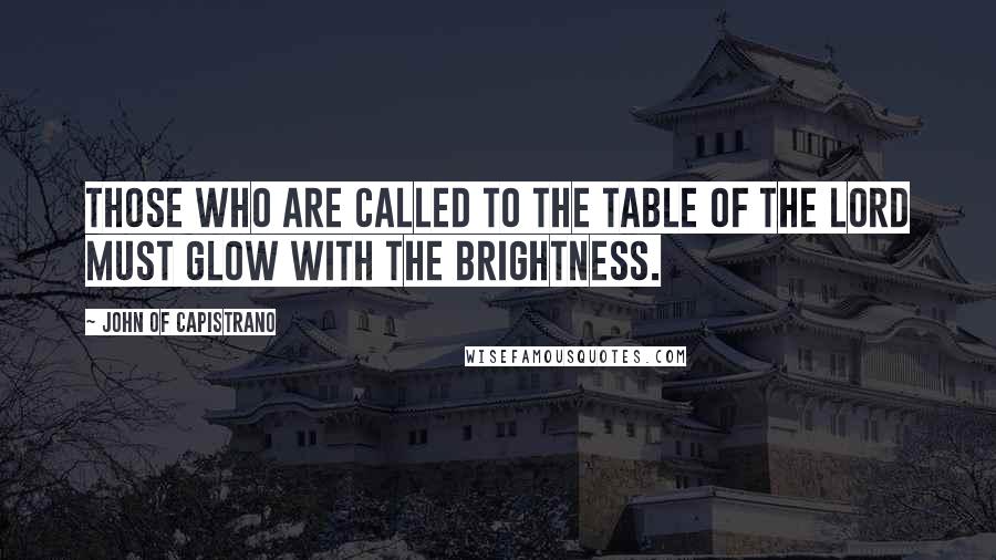 John Of Capistrano Quotes: Those who are called to the table of the Lord must glow with the brightness.