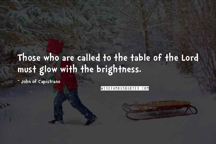 John Of Capistrano Quotes: Those who are called to the table of the Lord must glow with the brightness.