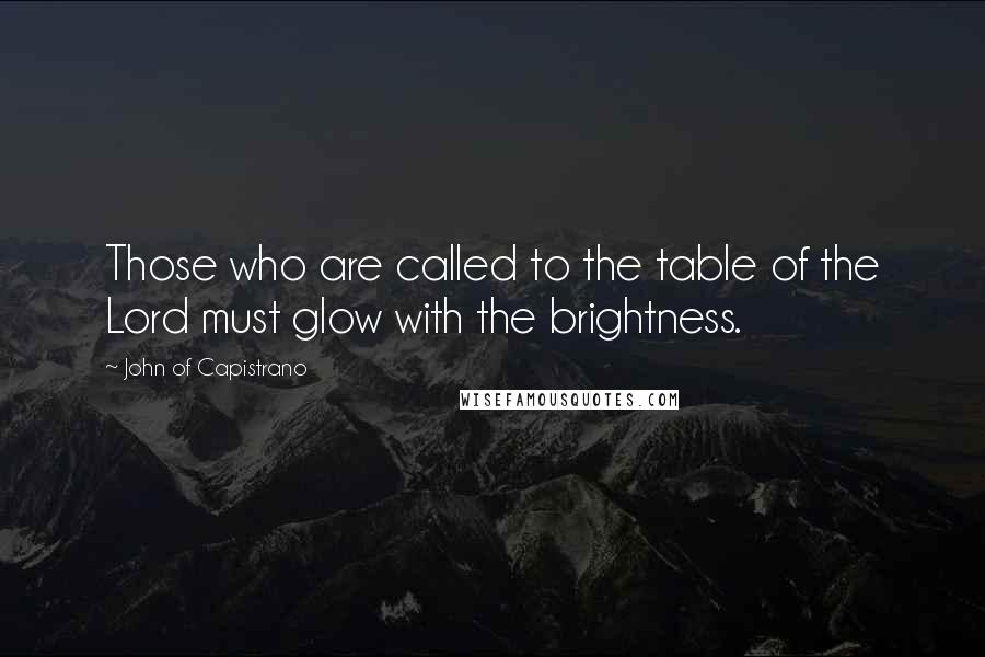 John Of Capistrano Quotes: Those who are called to the table of the Lord must glow with the brightness.