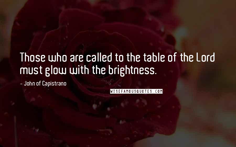 John Of Capistrano Quotes: Those who are called to the table of the Lord must glow with the brightness.