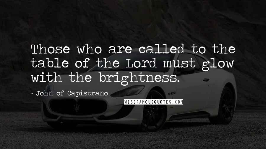 John Of Capistrano Quotes: Those who are called to the table of the Lord must glow with the brightness.