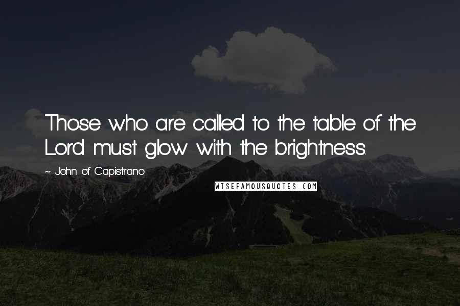 John Of Capistrano Quotes: Those who are called to the table of the Lord must glow with the brightness.