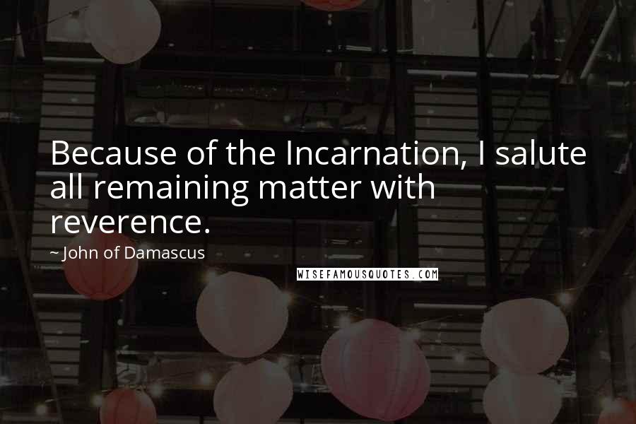 John Of Damascus Quotes: Because of the Incarnation, I salute all remaining matter with reverence.