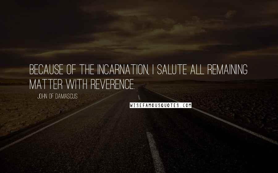 John Of Damascus Quotes: Because of the Incarnation, I salute all remaining matter with reverence.