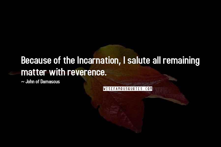 John Of Damascus Quotes: Because of the Incarnation, I salute all remaining matter with reverence.